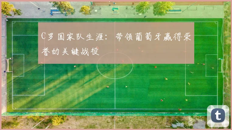 C罗国家队生涯:带领葡萄牙赢得荣誉的关键战役