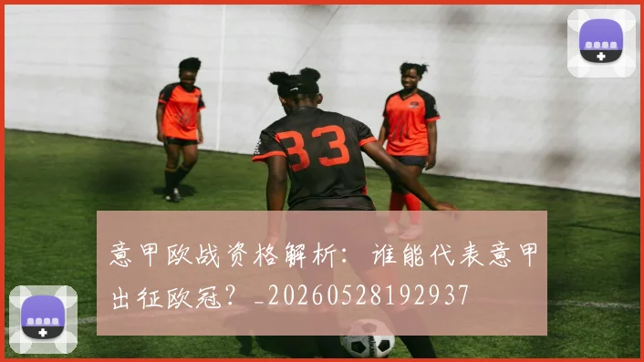 意甲欧战资格解析:谁能代表意甲出征欧冠?_20260528192937