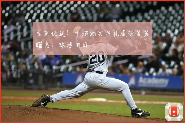 告别低迷！中超颁奖典礼展现复苏曙光，球迷泪目