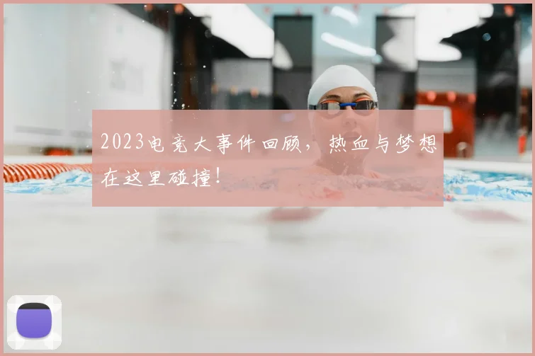 2023电竞大事件回顾，热血与梦想在这里碰撞！