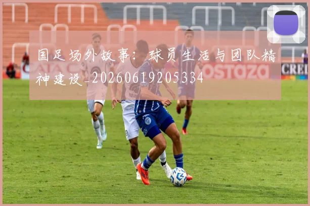 国足场外故事:球员生活与团队精神建设_20260619205334