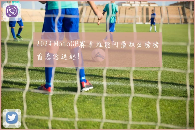 2024 MotoGP赛季谁能问鼎积分榜榜首悬念迭起！
