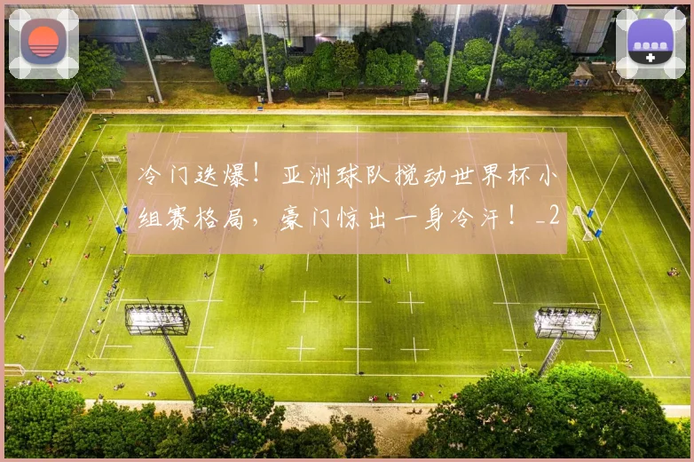 冷门迭爆!亚洲球队搅动世界杯小组赛格局,豪门惊出一身冷汗!_20260704173219