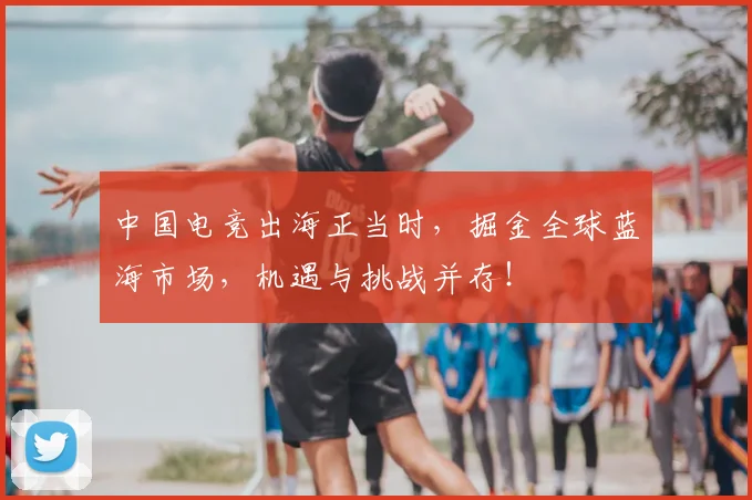 中国电竞出海正当时，掘金全球蓝海市场，机遇与挑战并存！
