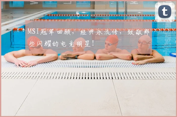MSI冠军回顾,经典永流传,致敬那些闪耀的电竞明星!