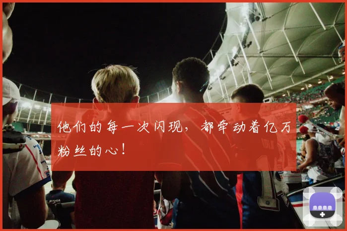 他们的每一次闪现,都牵动着亿万粉丝的心!