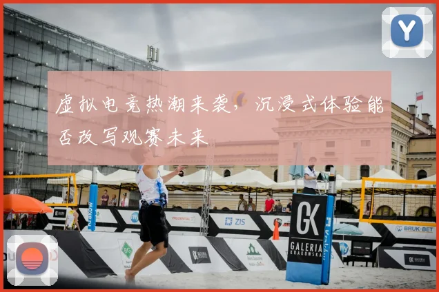 虚拟电竞热潮来袭,沉浸式体验能否改写观赛未来