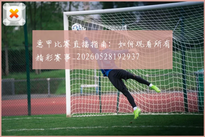 意甲比赛直播指南:如何观看所有精彩赛事_20260528192937