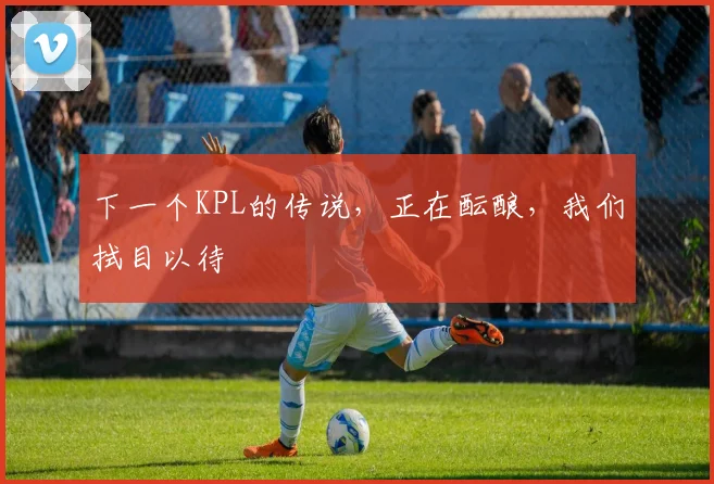 下一个KPL的传说，正在酝酿，我们拭目以待