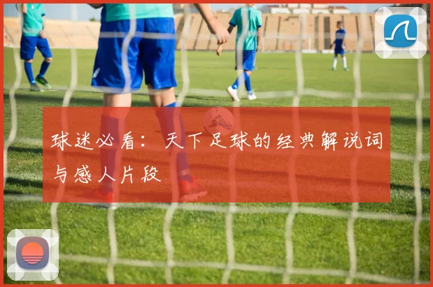 球迷必看:天下足球的经典解说词与感人片段