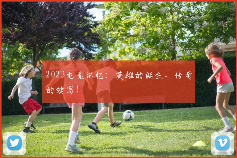 2023电竞记忆：英雄的诞生，传奇的续写！