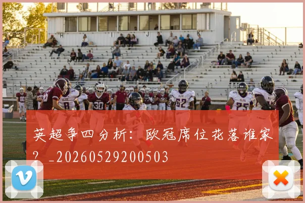 英超争四分析：欧冠席位花落谁家？_20260529200503