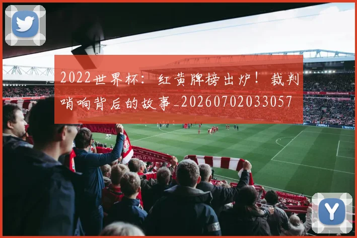 2022世界杯:红黄牌榜出炉!裁判哨响背后的故事_20260702033057