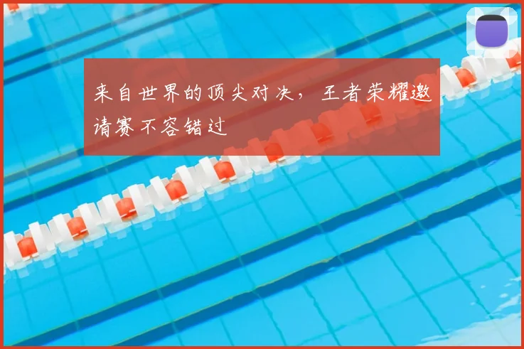 来自世界的顶尖对决,王者荣耀邀请赛不容错过
