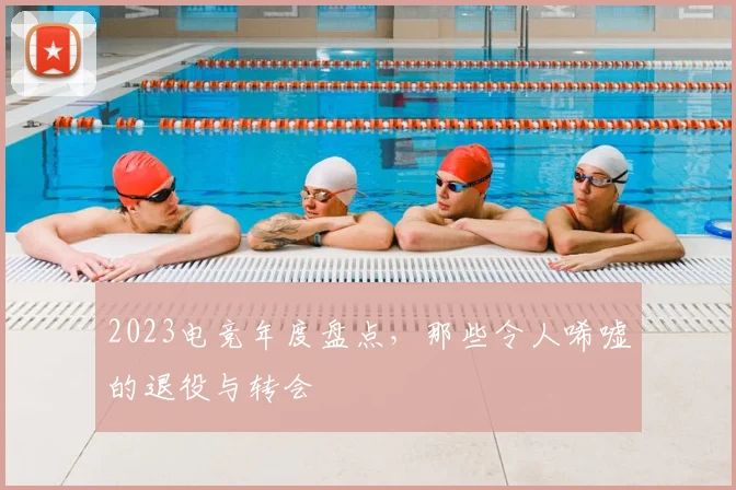 2023电竞年度盘点，那些令人唏嘘的退役与转会