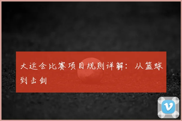 大运会比赛项目规则详解:从篮球到击剑
