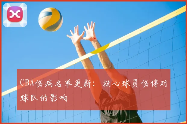 CBA伤病名单更新：核心球员伤停对球队的影响