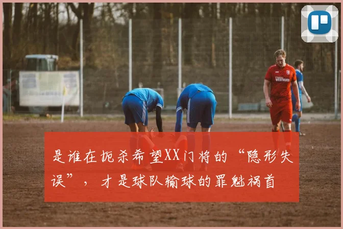 是谁在扼杀希望XX门将的“隐形失误”，才是球队输球的罪魁祸首