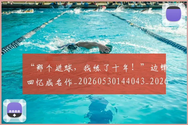 “那个进球，我练了十年！”边锋回忆成名作_20260530144043_20260702173044