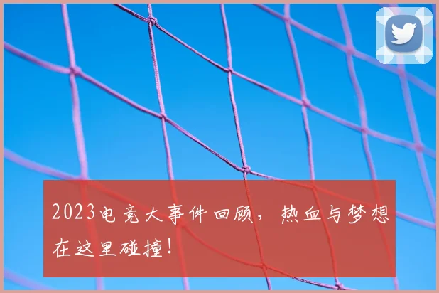 2023电竞大事件回顾，热血与梦想在这里碰撞！