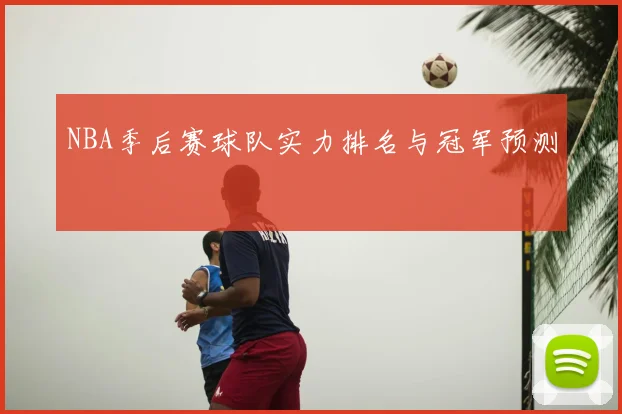 NBA季后赛球队实力排名与冠军预测