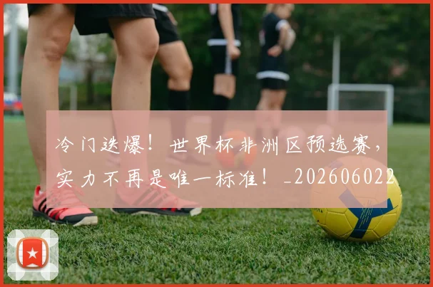 冷门迭爆!世界杯非洲区预选赛,实力不再是唯一标准!_20260602212501_20260704173217