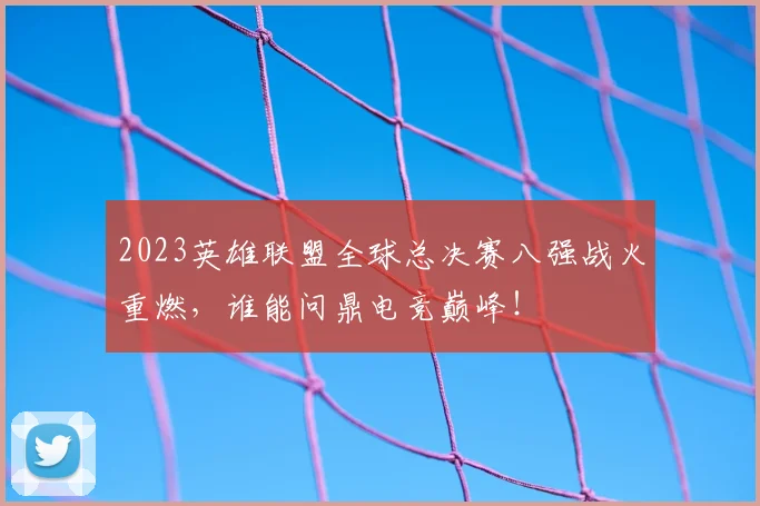 2023英雄联盟全球总决赛八强战火重燃，谁能问鼎电竞巅峰！