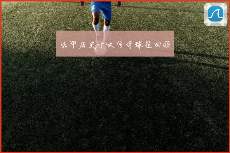 法甲历史十大传奇球星回顾