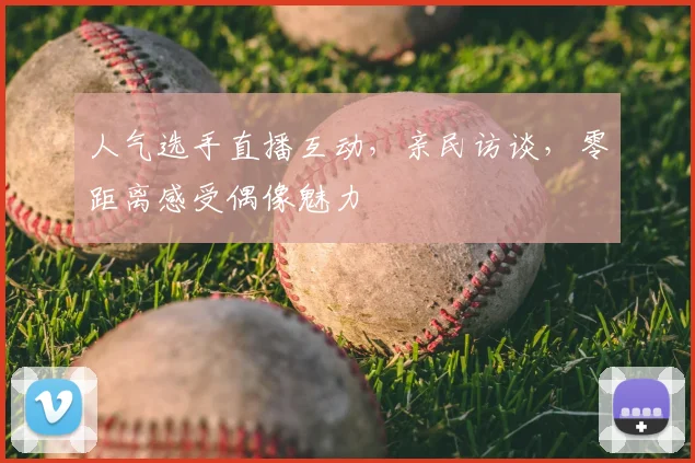 人气选手直播互动，亲民访谈，零距离感受偶像魅力