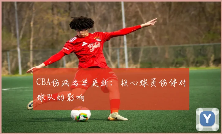 CBA伤病名单更新:核心球员伤停对球队的影响