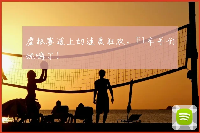虚拟赛道上的速度狂欢,F1车手们玩嗨了!