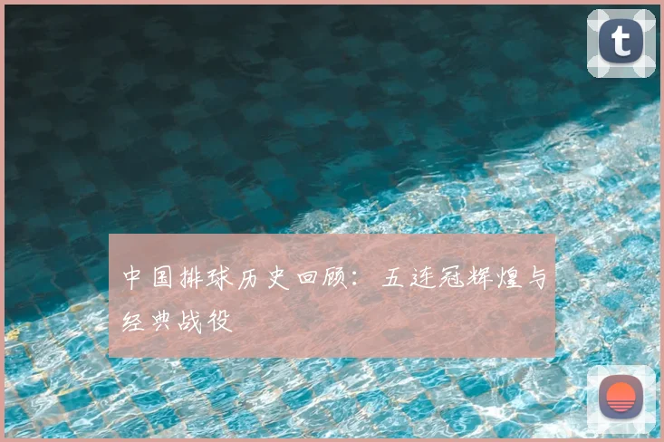 中国排球历史回顾：五连冠辉煌与经典战役