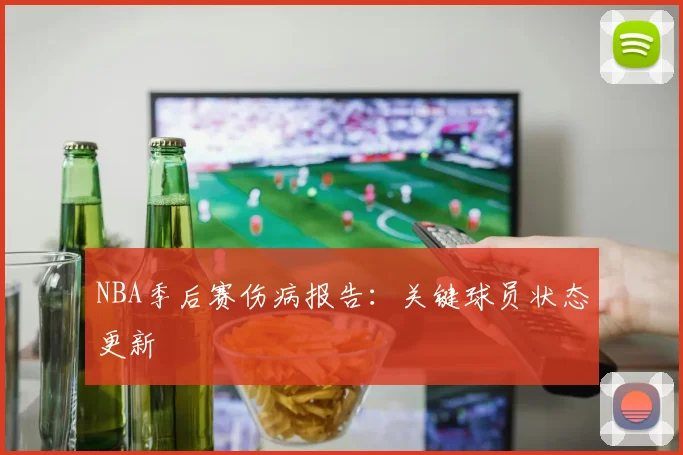NBA季后赛伤病报告：关键球员状态更新
