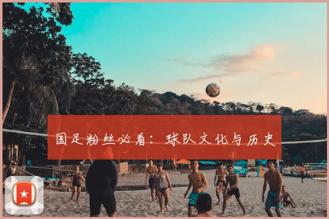 国足粉丝必看:球队文化与历史