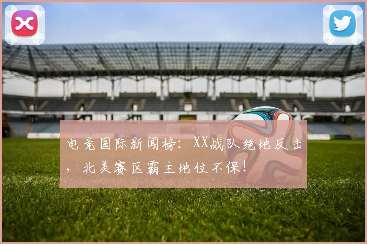 电竞国际新闻榜:XX战队绝地反击,北美赛区霸主地位不保!