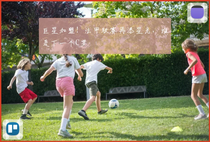 巨星加盟！法甲联赛再添星光，谁是下一个C罗