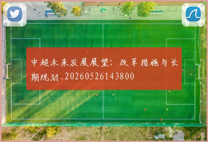 中超未来发展展望：改革措施与长期规划_20260526143800