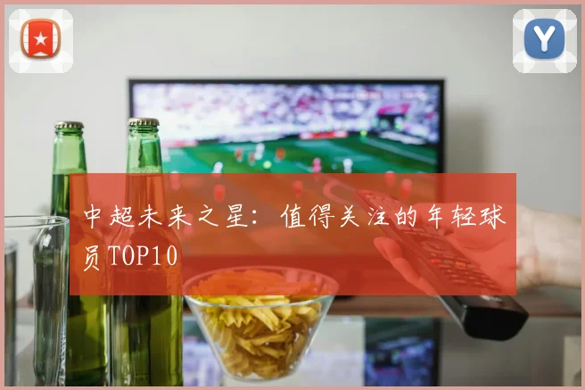 中超未来之星:值得关注的年轻球员TOP10
