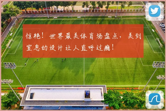 惊艳！世界最美体育场盘点，美到窒息的设计让人直呼过瘾！