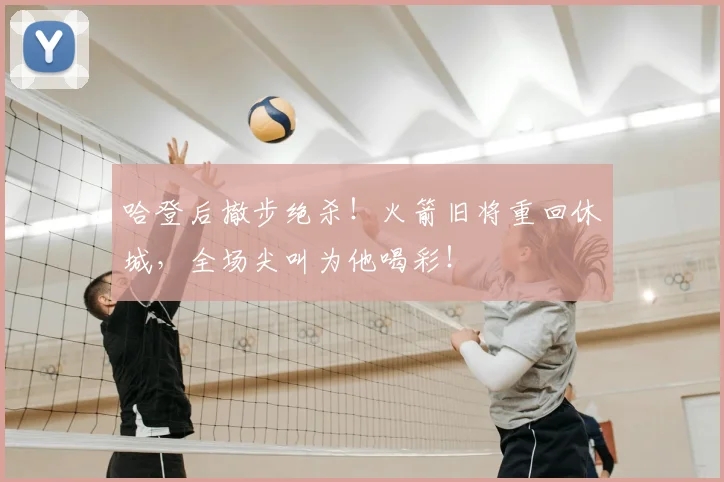 哈登后撤步绝杀!火箭旧将重回休城,全场尖叫为他喝彩!