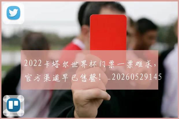 2022卡塔尔世界杯门票一票难求,官方渠道早已售罄!_20260529145326