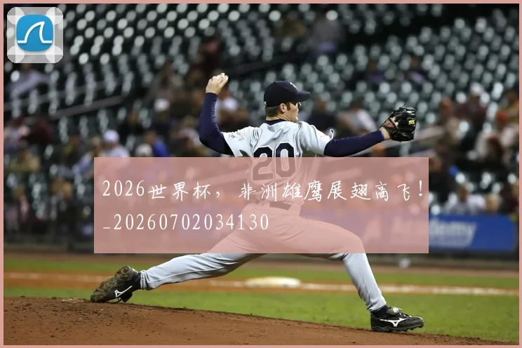 2026世界杯,非洲雄鹰展翅高飞!_20260702034130