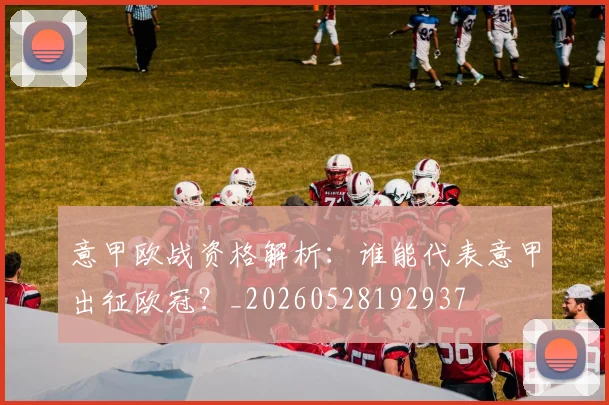 意甲欧战资格解析:谁能代表意甲出征欧冠?_20260528192937
