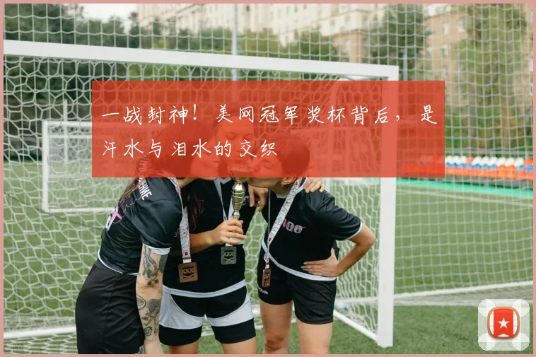一战封神！美网冠军奖杯背后，是汗水与泪水的交织