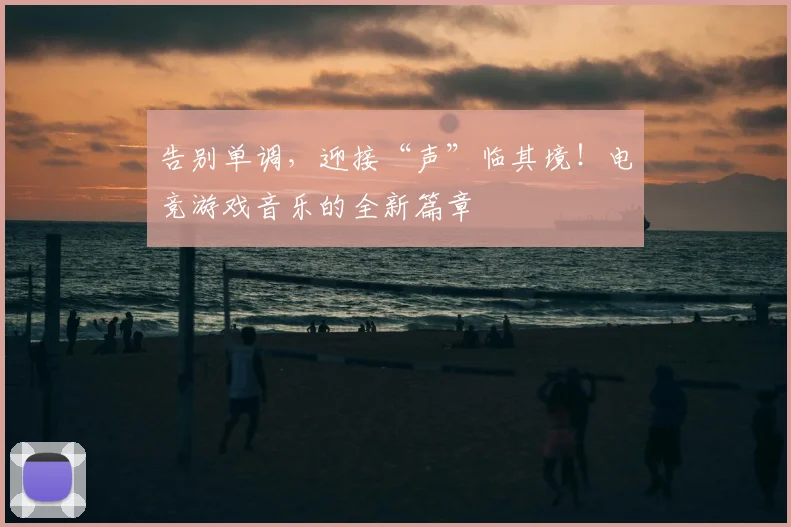 告别单调,迎接“声”临其境!电竞游戏音乐的全新篇章