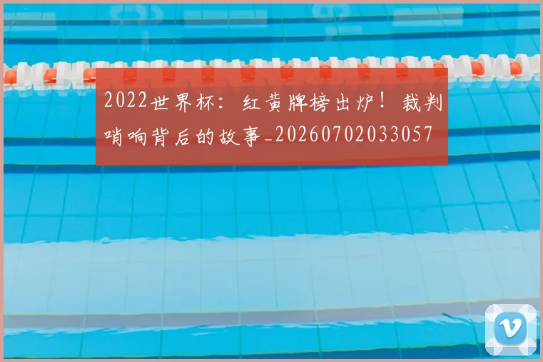 2022世界杯：红黄牌榜出炉！裁判哨响背后的故事_20260702033057