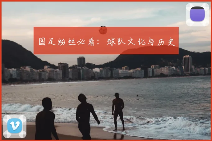 国足粉丝必看：球队文化与历史