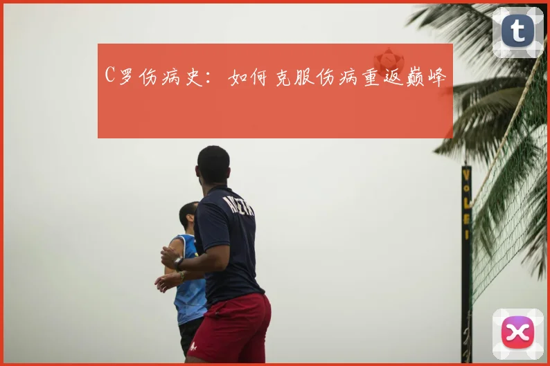 C罗伤病史:如何克服伤病重返巅峰