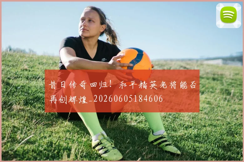 昔日传奇回归！和平精英老将能否再创辉煌_20260605184606