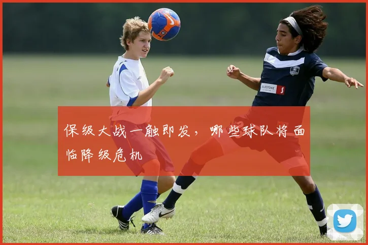 保级大战一触即发，哪些球队将面临降级危机